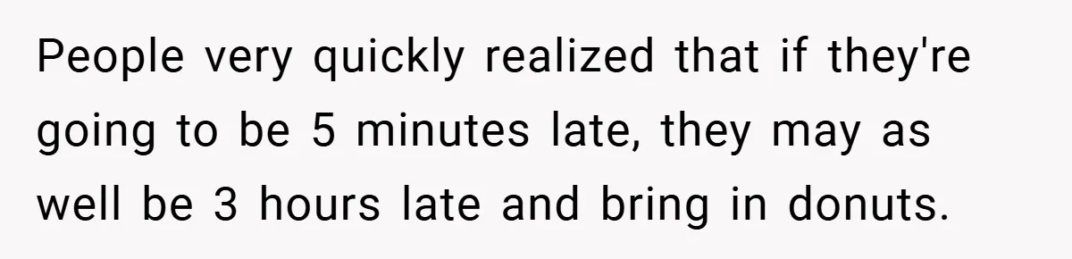 People very quickly realized that if they're going to be 5 minutes late, they may as well be 3 hours late and bring in donuts.