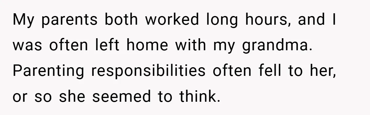 My parents both worked long hours, and I was often left home with my grandma. Parenting responsibilities often fell to her, or so she seemed to think.