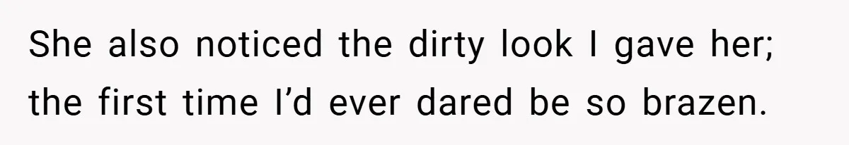 She also noticed the dirty look I gave her; the first time I’d ever dared be so brazen.