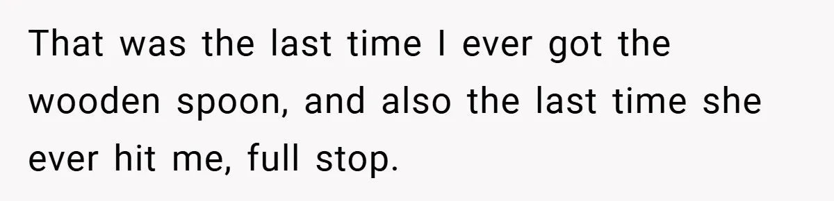 That was the last time I ever got the wooden spoon, and also the last time she ever hit me, full stop.