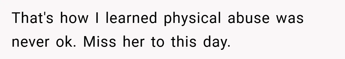 That's how I learned physical abuse was never ok. Miss her to this day.