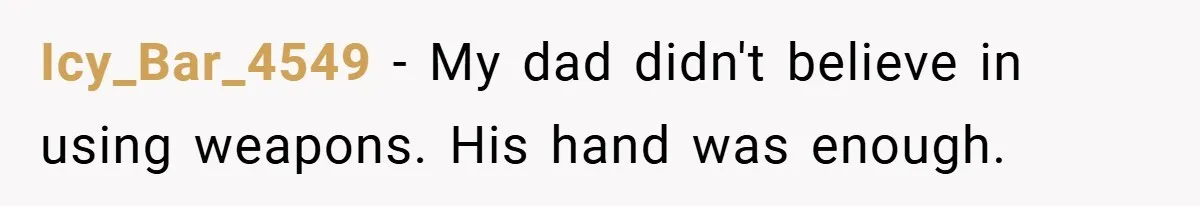 Icy_Bar_4549 − My dad didn't believe in using weapons. His hand was enough.