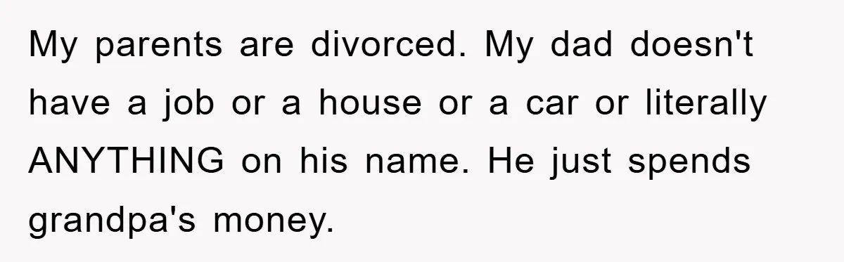 Teenager’s Phone Call Ends Mom’s Financial Lifeline From Grandpa My parents are divorced. My dad doesn't have a job or a house or a car or literally ANYTHING on his name. He just spends grandpa's money.