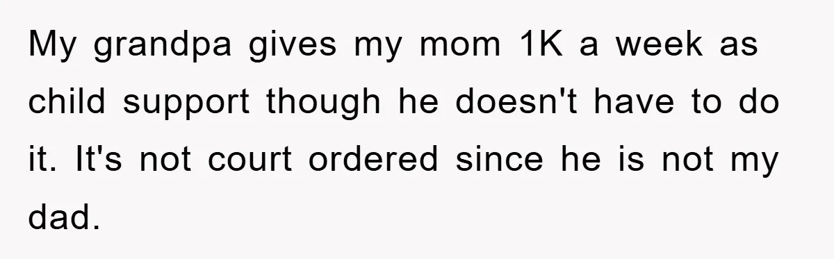 Teenager’s Phone Call Ends Mom’s Financial Lifeline From Grandpa My grandpa gives my mom 1K a week as child support though he doesn't have to do it. It's not court ordered since he is not my dad.