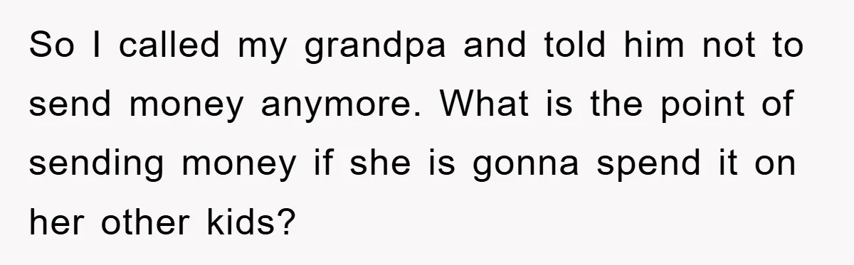 Teenager’s Phone Call Ends Mom’s Financial Lifeline From Grandpa So I called my grandpa and told him not to send money anymore. What is the point of sending money if she is gonna spend it on her other kids?