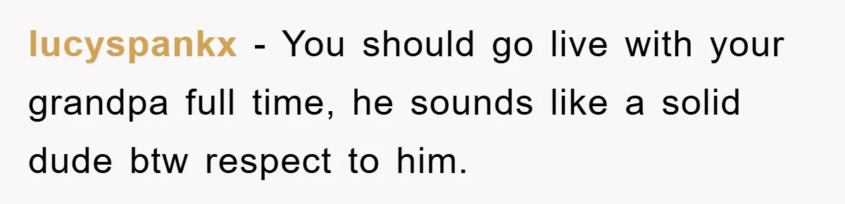 Teenager’s Phone Call Ends Mom’s Financial Lifeline From Grandpa lucyspankx - You should go live with your grandpa full time, he sounds like a solid dude btw respect to him.