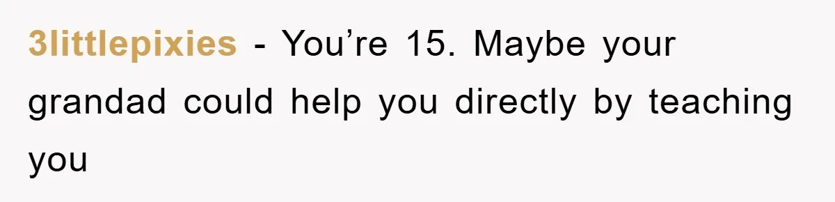 Teenager’s Phone Call Ends Mom’s Financial Lifeline From Grandpa 3littlepixies - You’re 15. Maybe your grandad could help you directly by teaching you