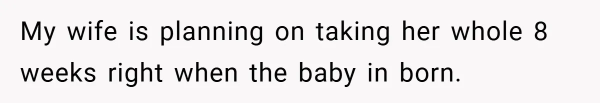 A Man Tried to Use His Paternity Leave for a Vacation Instead of Staying With His Newborn My wife is planning on taking her whole 8 weeks right when the baby in born.