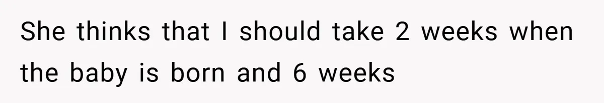 A Man Tried to Use His Paternity Leave for a Vacation Instead of Staying With His Newborn She thinks that I should take 2 weeks when the baby is born and 6 weeks