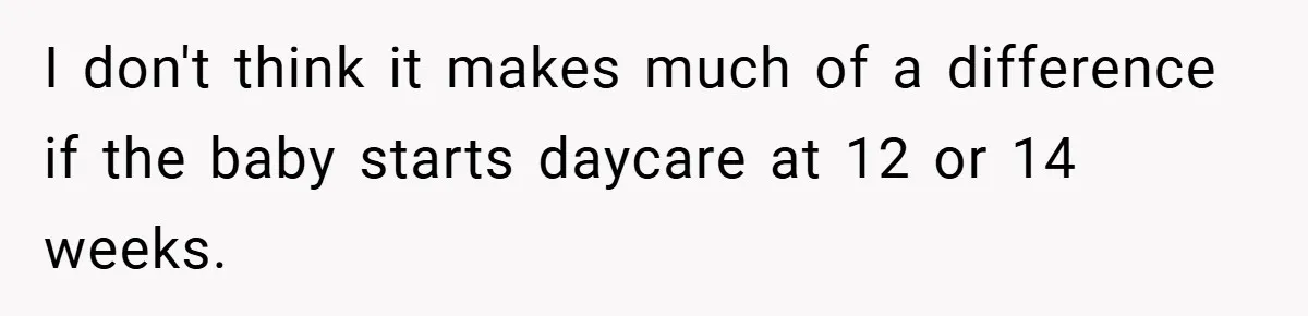 A Man Tried to Use His Paternity Leave for a Vacation Instead of Staying With His Newborn I don't think it makes much of a difference if the baby starts daycare at 12 or 14 weeks.