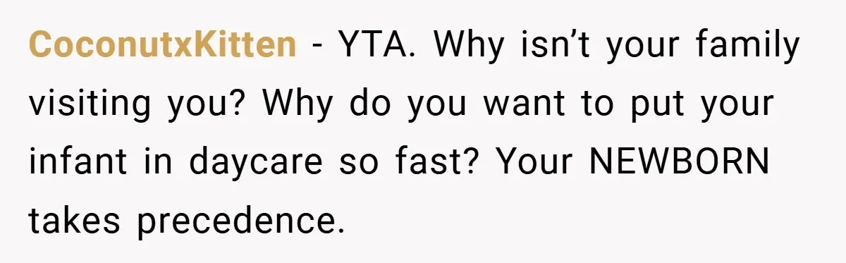 A Man Tried to Use His Paternity Leave for a Vacation Instead of Staying With His Newborn CoconutxKitten − YTA. Why isn’t your family visiting you? Why do you want to put your infant in daycare so fast? Your NEWBORN takes precedence.