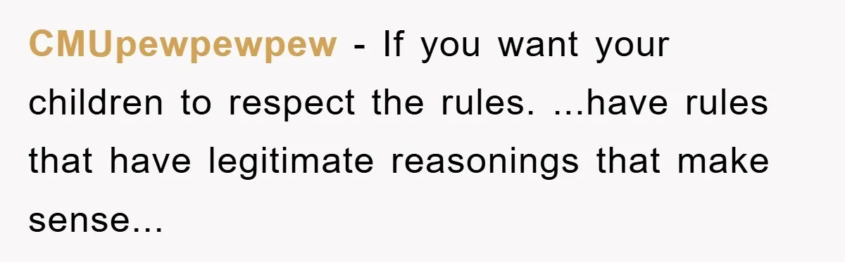CMUpewpewpew - If you want your children to respect the rules. ...have rules that have legitimate reasonings that make sense...