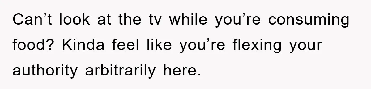 Can’t look at the tv while you’re consuming food? Kinda feel like you’re flexing your authority arbitrarily here.