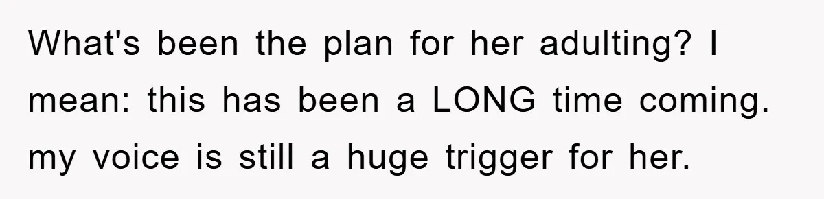 Daughter’s Misophonia Has Kept Mom Silent For Years, Now She Wants Her Voice Back, And It’s Causing A Rift What's been the plan for her adulting? I mean: this has been a LONG time coming. my voice is still a huge trigger for her.