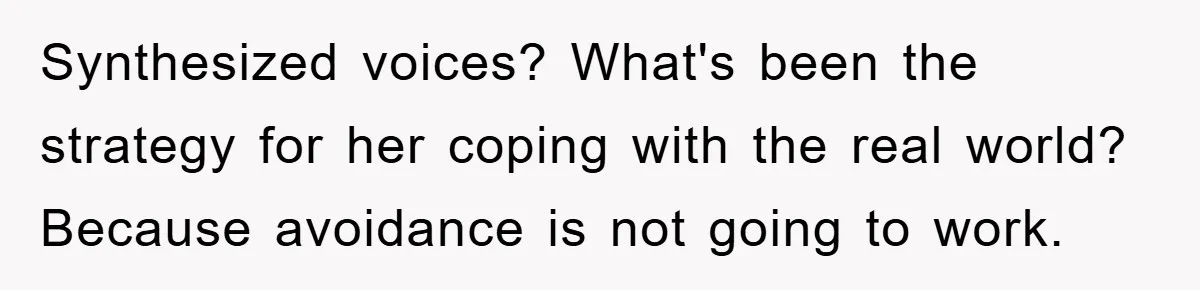Daughter’s Misophonia Has Kept Mom Silent For Years, Now She Wants Her Voice Back, And It’s Causing A Rift Synthesized voices? What's been the strategy for her coping with the real world? Because avoidance is not going to work.