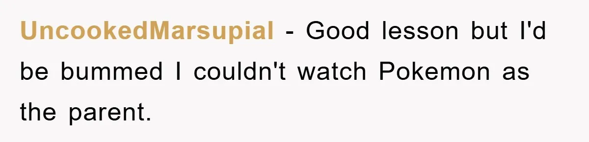 UncookedMarsupial - Good lesson but I'd be bummed I couldn't watch Pokemon as the parent.