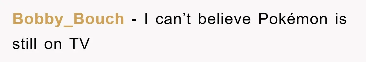 Bobby_Bouch - I can’t believe Pokémon is still on TV