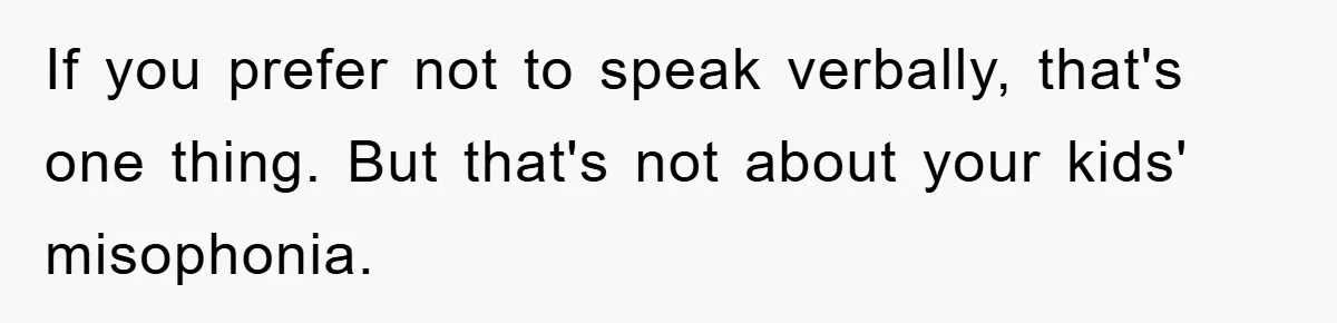 Daughter’s Misophonia Has Kept Mom Silent For Years, Now She Wants Her Voice Back, And It’s Causing A Rift If you prefer not to speak verbally, that's one thing. But that's not about your kids' misophonia.