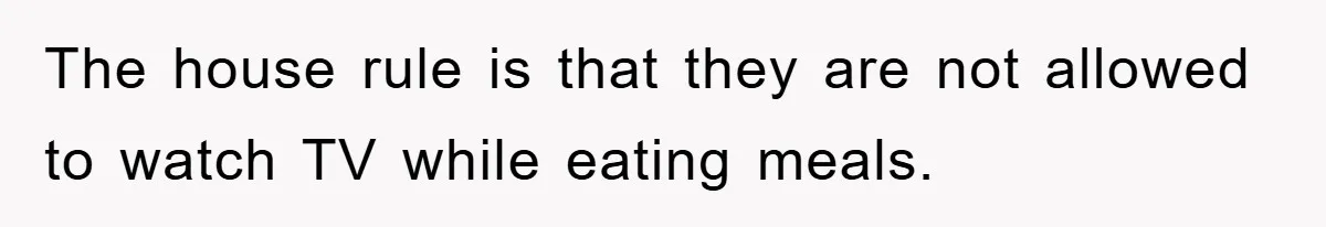 The house rule is that they are not allowed to watch TV while eating meals.