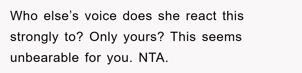 Daughter’s Misophonia Has Kept Mom Silent For Years, Now She Wants Her Voice Back, And It’s Causing A Rift Who else’s voice does she react this strongly to? Only yours? This seems unbearable for you. NTA.