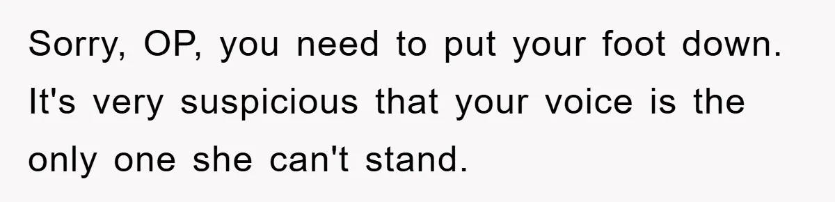 Daughter’s Misophonia Has Kept Mom Silent For Years, Now She Wants Her Voice Back, And It’s Causing A Rift Sorry, OP, you need to put your foot down. It's very suspicious that your voice is the only one she can't stand.