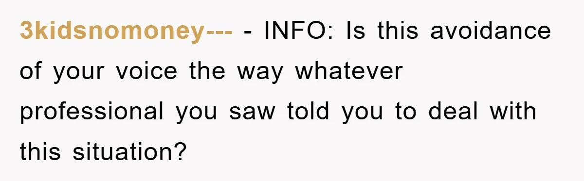 Daughter’s Misophonia Has Kept Mom Silent For Years, Now She Wants Her Voice Back, And It’s Causing A Rift 3kidsnomoney--- − INFO: Is this avoidance of your voice the way whatever professional you saw told you to deal with this situation?