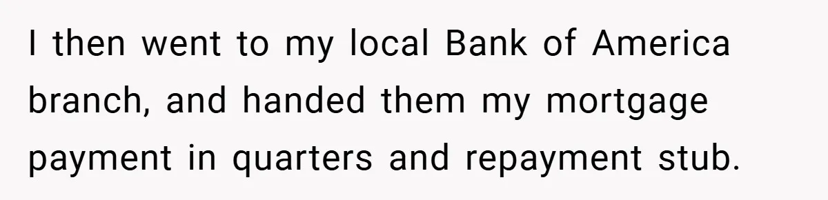 I then went to my local Bank of America branch, and handed them my mortgage payment in quarters and repayment stub.