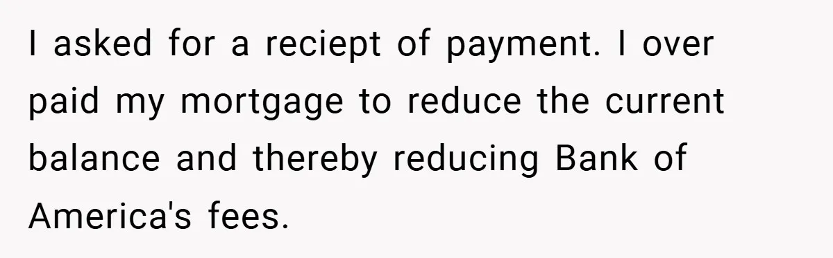 I asked for a reciept of payment. I over paid my mortgage to reduce the current balance and thereby reducing Bank of America's fees.