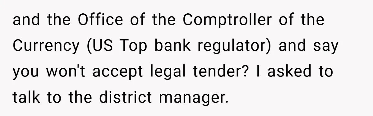 and the Office of the Comptroller of the Currency (US Top bank regulator) and say you won't accept legal tender? I asked to talk to the district manager.