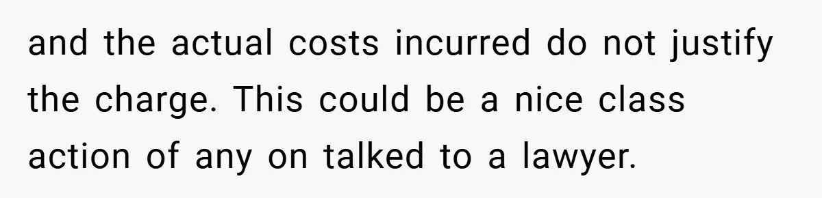 and the actual costs incurred do not justify the charge. This could be a nice class action of any on talked to a lawyer.