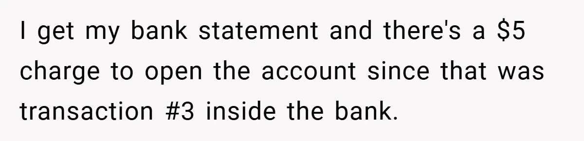 I get my bank statement and there's a $5 charge to open the account since that was transaction #3 inside the bank.