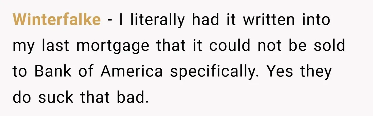 Winterfalke − I literally had it written into my last mortgage that it could not be sold to Bank of America specifically. Yes they do suck that bad.
