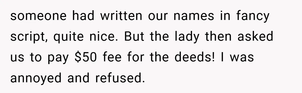 someone had written our names in fancy script, quite nice. But the lady then asked us to pay $50 fee for the deeds! I was annoyed and refused.