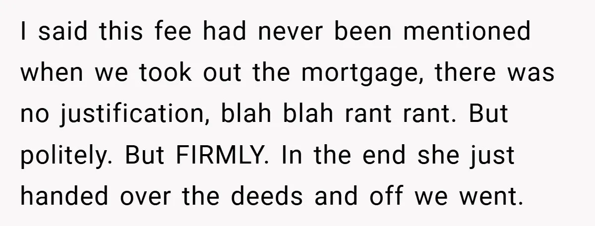 I said this fee had never been mentioned when we took out the mortgage, there was no justification, blah blah rant rant. But politely. But FIRMLY. In the end she...