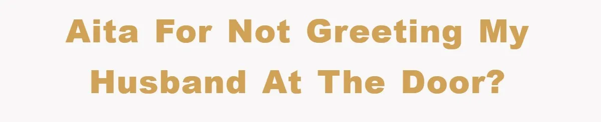 AITA for not greeting my husband at the door?