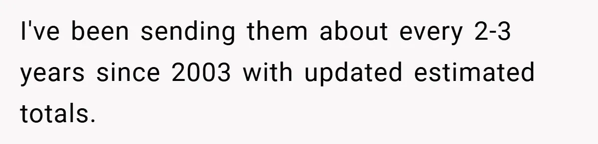 I've been sending them about every 2-3 years since 2003 with updated estimated totals.