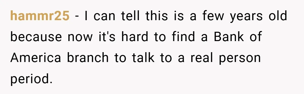 hammr25 − I can tell this is a few years old because now it's hard to find a Bank of America branch to talk to a real person period.