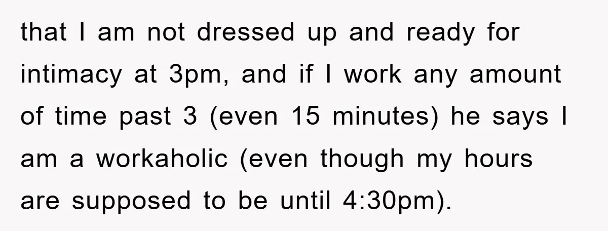 that I am not dressed up and ready for intimacy at 3pm, and if I work any amount of time past 3 (even 15 minutes) he says I am a...