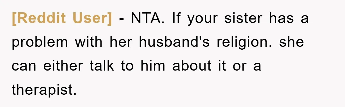 [Reddit User] − NTA. If your sister has a problem with her husband's religion. she can either talk to him about it or a therapist.