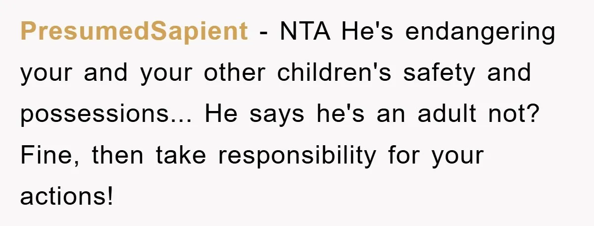 PresumedSapient - NTA He's endangering your and your other children's safety and possessions... He says he's an adult not? Fine, then take responsibility for your actions!