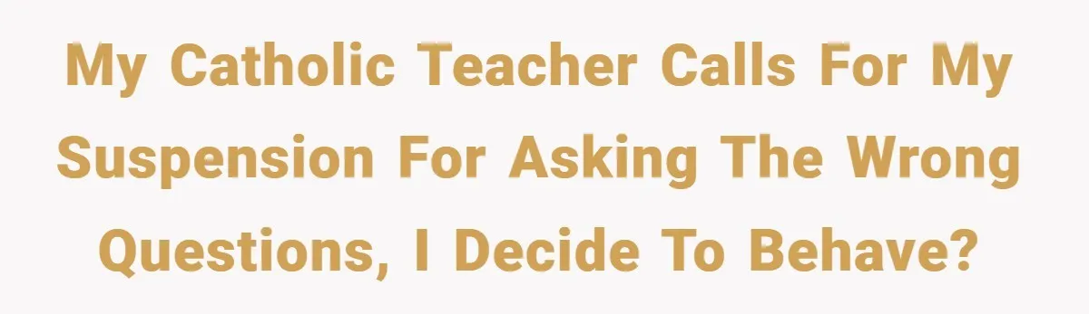 My Catholic teacher calls for my suspension for asking the wrong questions, I decide to behave?