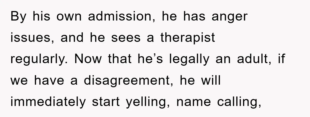 By his own admission, he has anger issues, and he sees a therapist regularly. Now that he’s legally an adult, if we have a disagreement, he will immediately start yelling,...
