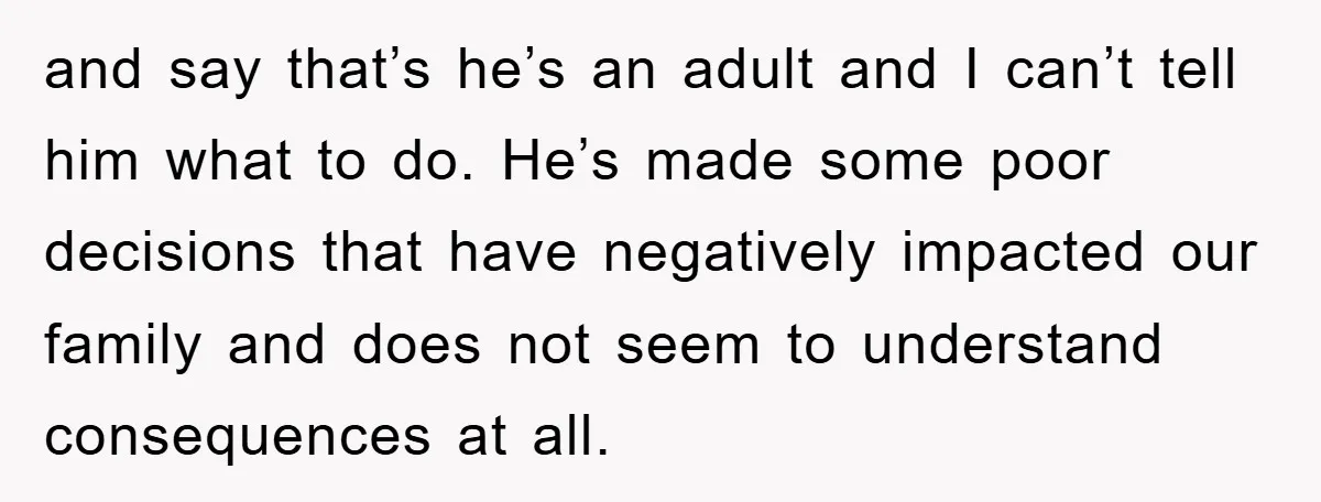and say that’s he’s an adult and I can’t tell him what to do. He’s made some poor decisions that have negatively impacted our family and does not seem to...