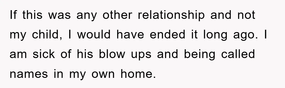If this was any other relationship and not my child, I would have ended it long ago. I am sick of his blow ups and being called names in my...