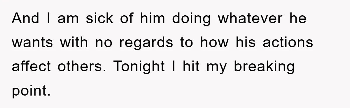 And I am sick of him doing whatever he wants with no regards to how his actions affect others. Tonight I hit my breaking point.