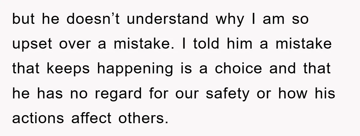 but he doesn’t understand why I am so upset over a mistake. I told him a mistake that keeps happening is a choice and that he has no regard for...