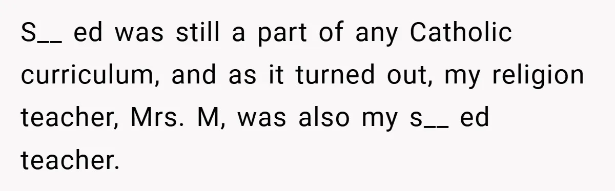 S__ ed was still a part of any Catholic curriculum, and as it turned out, my religion teacher, Mrs. M, was also my s__ ed teacher.