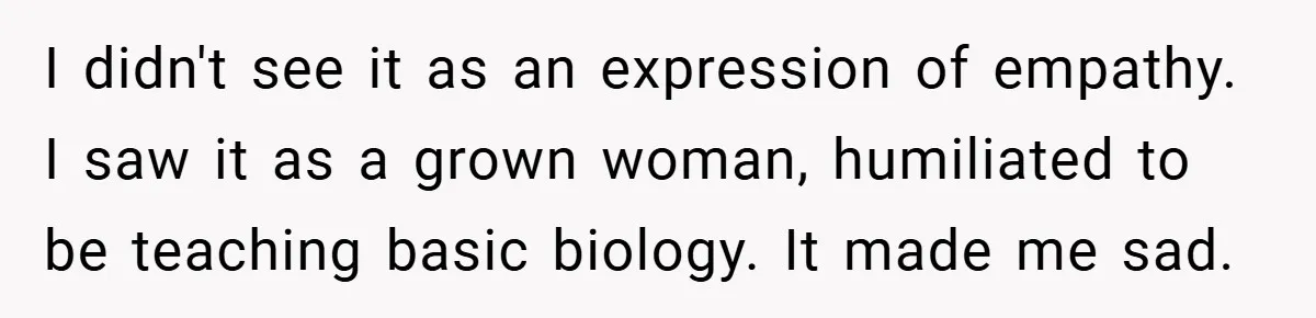 I didn't see it as an expression of empathy. I saw it as a grown woman, humiliated to be teaching basic biology. It made me sad.