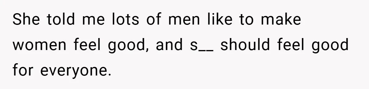 She told me lots of men like to make women feel good, and s__ should feel good for everyone.