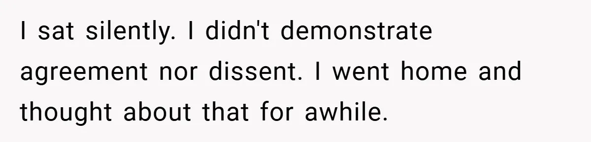 I sat silently. I didn't demonstrate agreement nor dissent. I went home and thought about that for awhile.